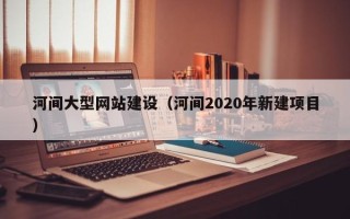 哈尔滨河间大型网站建设（河间2020年新建项目）