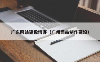哈尔滨广东网站建设博客（广州网站制作建设）