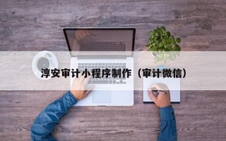 哈尔滨淳安审计小程序制作（审计微信）