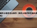 哈尔滨国外小程序怎么制作（海外小程序能在国内用吗）