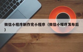 哈尔滨微信小程序制作完小程序（微信小程序发布后）