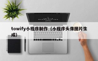 哈尔滨towify小程序制作（小程序头像图片生成）