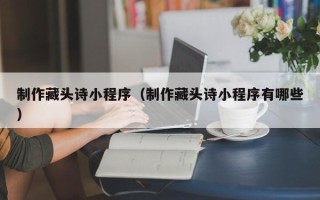 哈尔滨制作藏头诗小程序（制作藏头诗小程序有哪些）