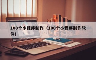 哈尔滨100个小程序制作（100个小程序制作软件）