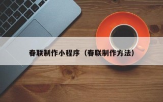 哈尔滨春联制作小程序（春联制作方法）